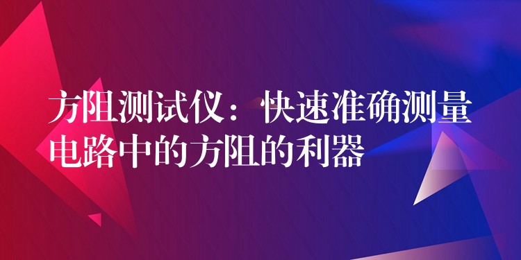 方阻测试仪：快速准确测量电路中的方阻的利器