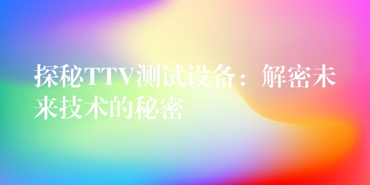 探秘TTV测试设备:解密未来技术的秘密