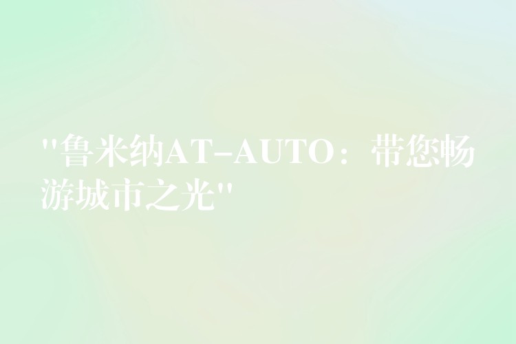 “鲁米纳AT-AUTO：带您畅游城市之光”