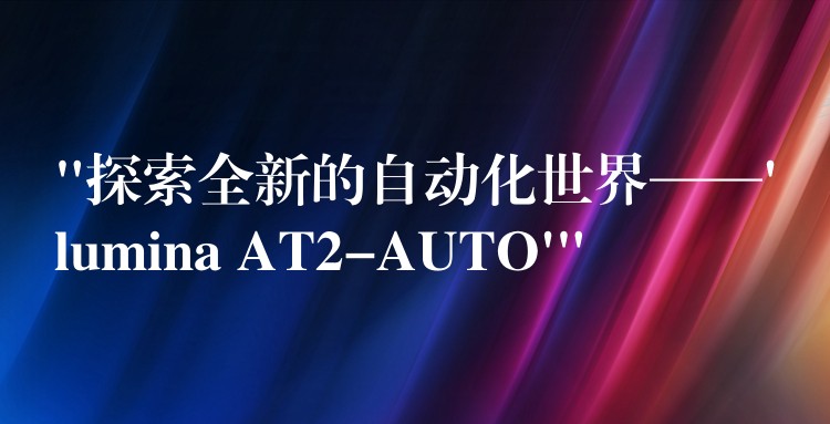 “探索全新的自动化世界——’lumina AT2-AUTO'”