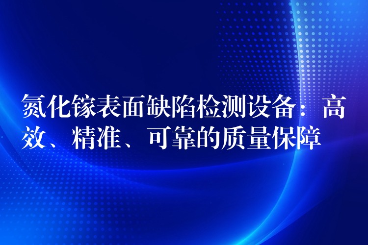 氮化镓表面缺陷检测设备：高效、精准、可靠的质量保障