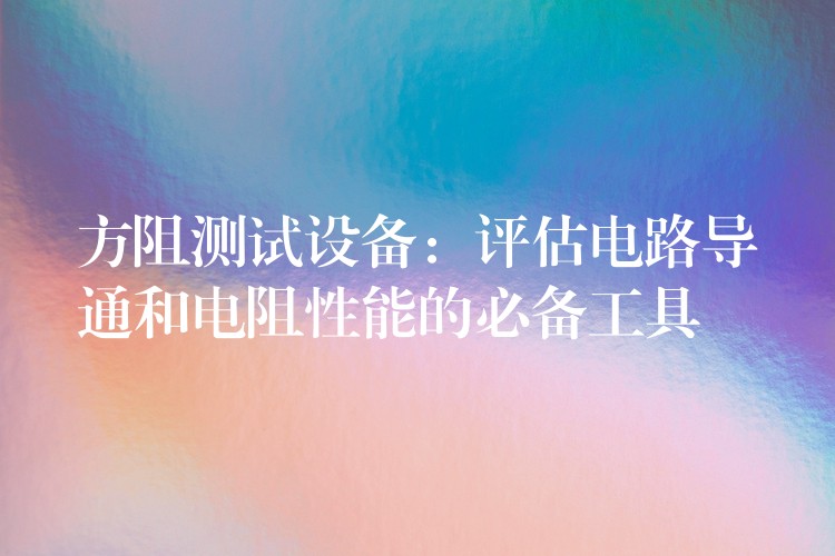 方阻测试设备：评估电路导通和电阻性能的必备工具