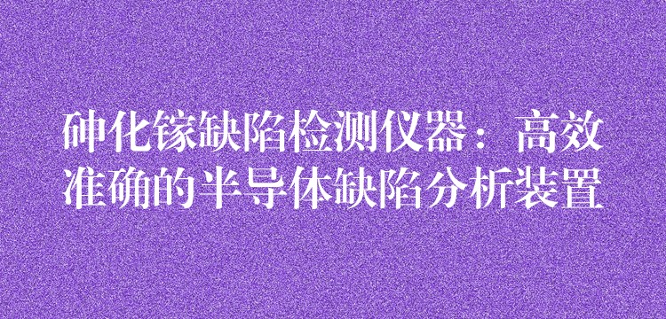 砷化镓缺陷检测仪器：高效准确的半导体缺陷分析装置