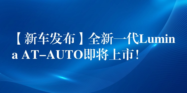 【新车发布】全新一代Lumina AT-AUTO即将上市!