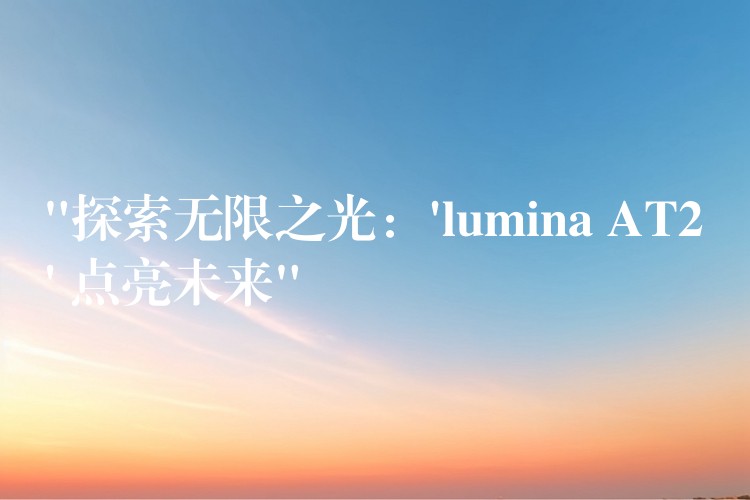“探索无限之光：’lumina AT2′ 点亮未来”