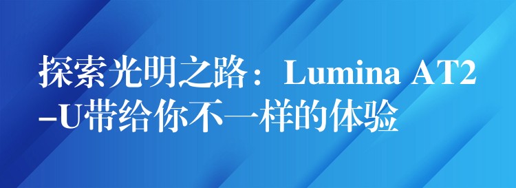 探索光明之路：Lumina AT2-U带给你不一样的体验