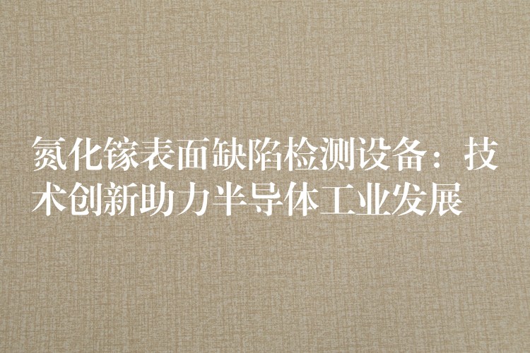 氮化镓表面缺陷检测设备：技术创新助力半导体工业发展