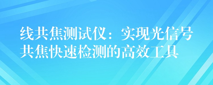 线共焦测试仪：实现光信号共焦快速检测的高效工具