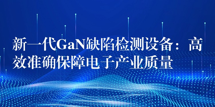 新一代GaN缺陷检测设备：高效准确保障电子产业质量