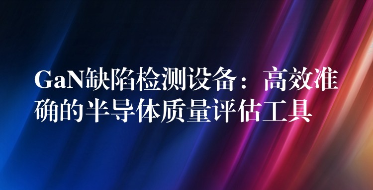 GaN缺陷检测设备：高效准确的半导体质量评估工具