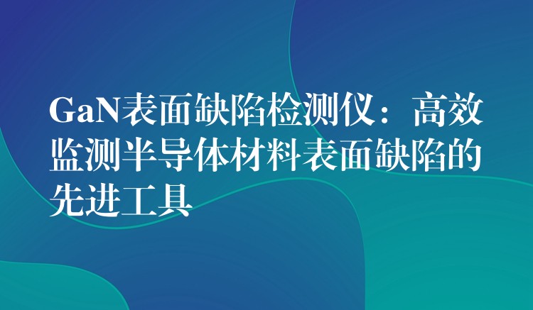 GaN表面缺陷检测仪：高效监测半导体材料表面缺陷的先进工具