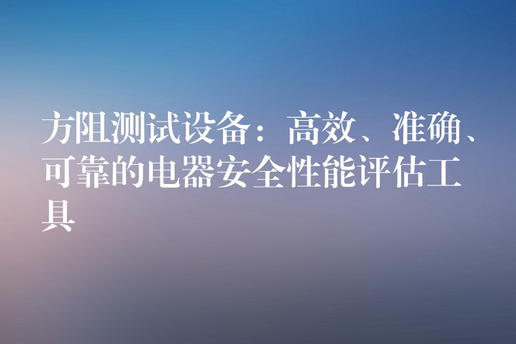 方阻测试设备：高效、准确、可靠的电器安全性能评估工具
