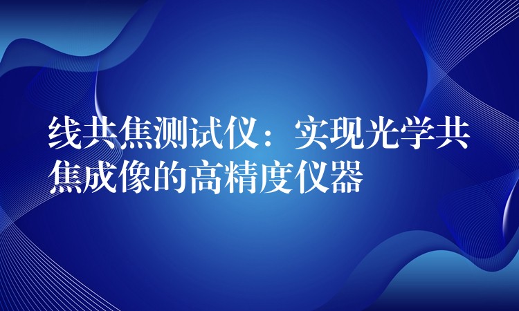 线共焦测试仪：实现光学共焦成像的高精度仪器