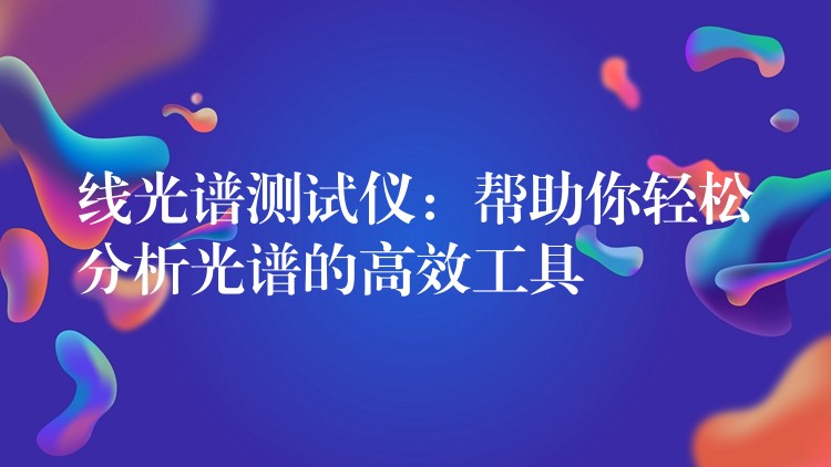线光谱测试仪：帮助你轻松分析光谱的高效工具