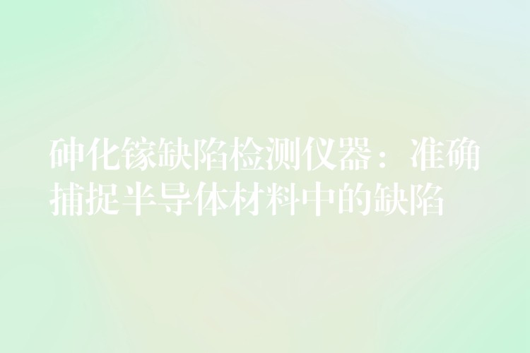 砷化镓缺陷检测仪器：准确捕捉半导体材料中的缺陷