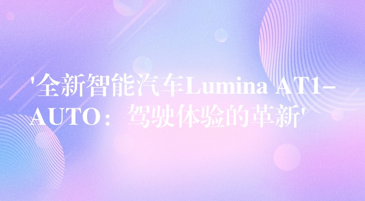‘全新智能汽车Lumina AT1-AUTO：驾驶体验的革新’