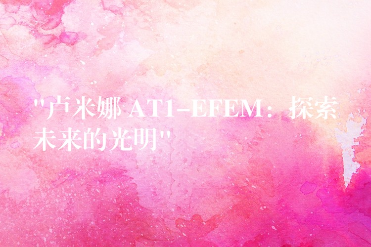 “卢米娜 AT1-EFEM：探索未来的光明”