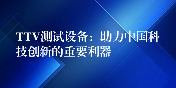 TTV测试设备：助力中国科技创新的重要利器