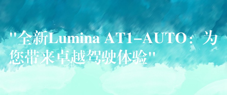 “全新Lumina AT1-AUTO：为您带来卓越驾驶体验”