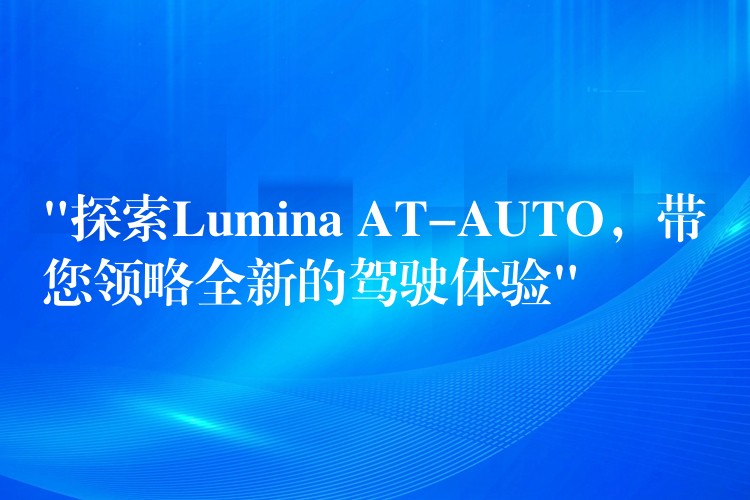 “探索Lumina AT-AUTO，带您领略全新的驾驶体验”