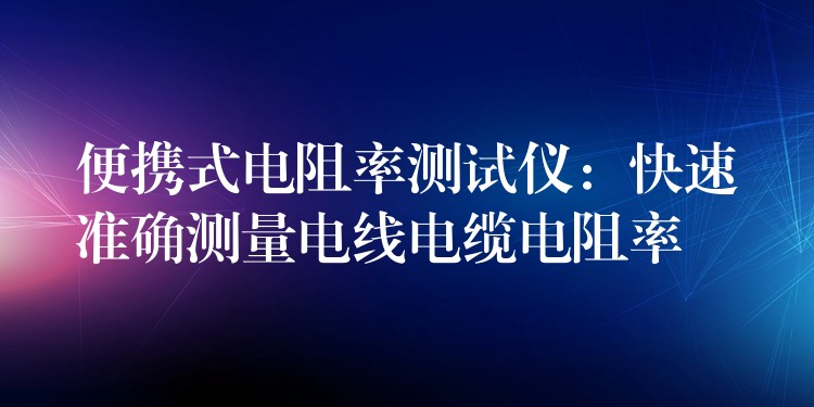 便携式电阻率测试仪：快速准确测量电线电缆电阻率
