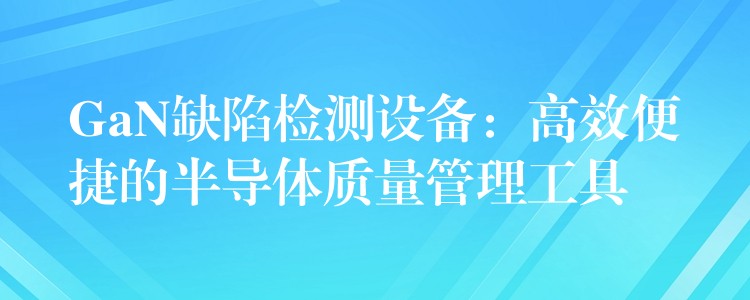 GaN缺陷检测设备：高效便捷的半导体质量管理工具
