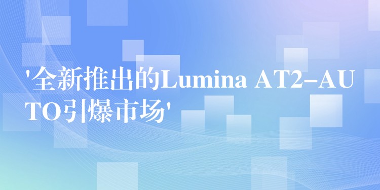 ‘全新推出的Lumina AT2-AUTO引爆市场’