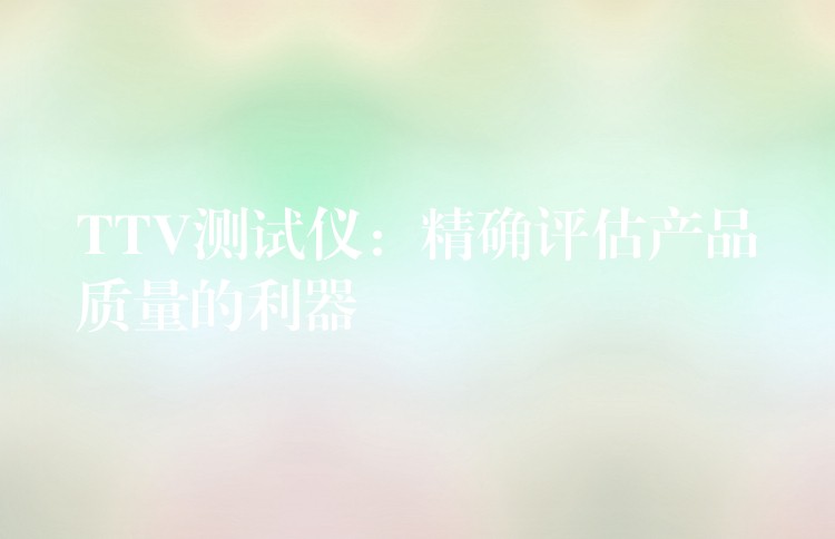 TTV测试仪：精确评估产品质量的利器
