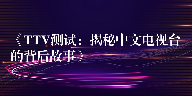 《TTV测试：揭秘中文电视台的背后故事》