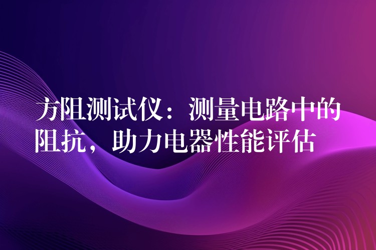 方阻测试仪：测量电路中的阻抗，助力电器性能评估