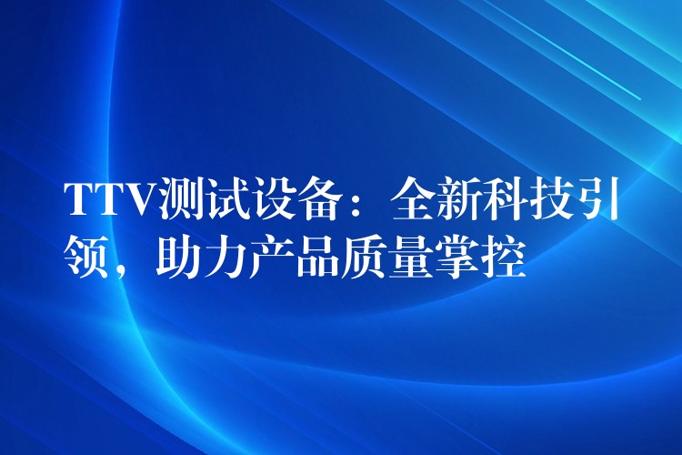 TTV测试设备：全新科技引领，助力产品质量掌控