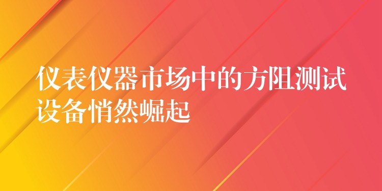 仪表仪器市场中的方阻测试设备悄然崛起