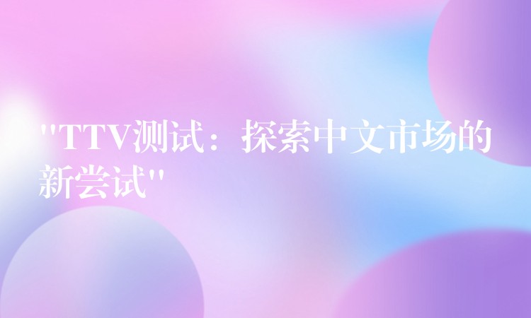 “TTV测试:探索中文市场的新尝试”