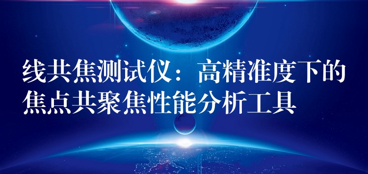 线共焦测试仪：高精准度下的焦点共聚焦性能分析工具