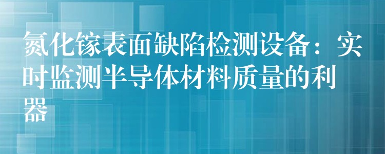氮化镓表面缺陷检测设备:实时监测半导体材料质量的利器