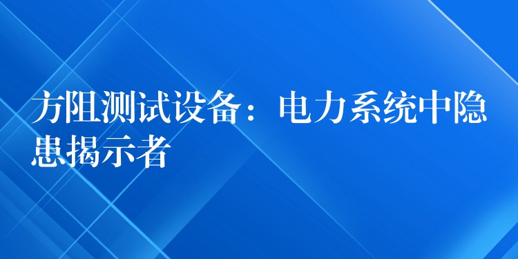 方阻测试设备：电力系统中隐患揭示者