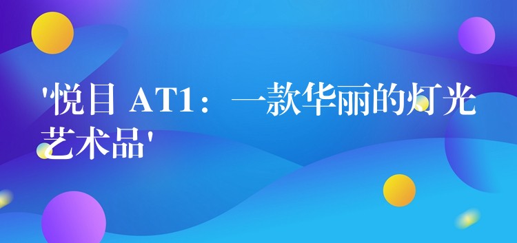 ‘悦目 AT1：一款华丽的灯光艺术品’