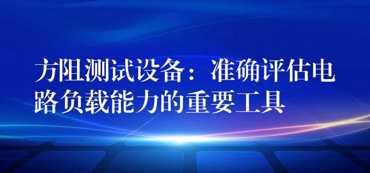 方阻测试设备：准确评估电路负载能力的重要工具
