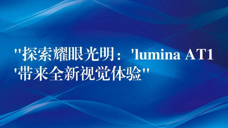 “探索耀眼光明：’lumina AT1’带来全新视觉体验”