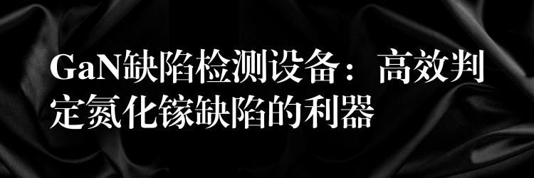 GaN缺陷检测设备：高效判定氮化镓缺陷的利器