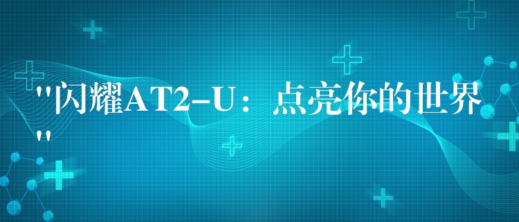 “闪耀AT2-U：点亮你的世界”