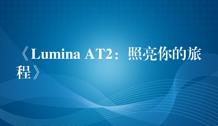 《Lumina AT2：照亮你的旅程》