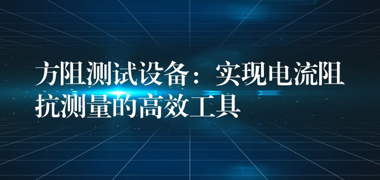 方阻测试设备：实现电流阻抗测量的高效工具