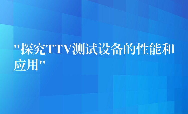 “探究TTV测试设备的性能和应用”