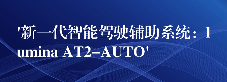 ‘新一代智能驾驶辅助系统:lumina AT2-AUTO’