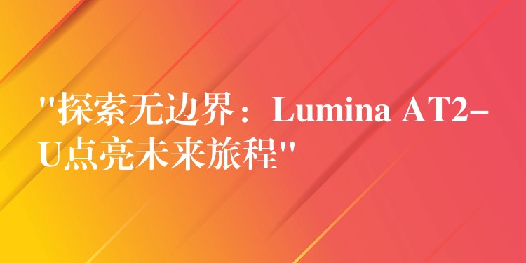 “探索无边界：Lumina AT2-U点亮未来旅程”