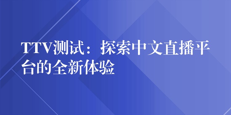 TTV测试：探索中文直播平台的全新体验