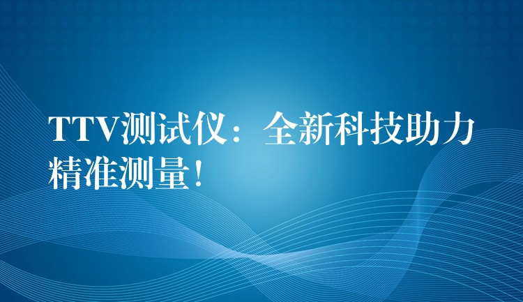 TTV测试仪：全新科技助力精准测量！