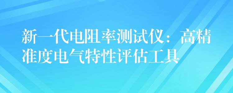 新一代电阻率测试仪：高精准度电气特性评估工具