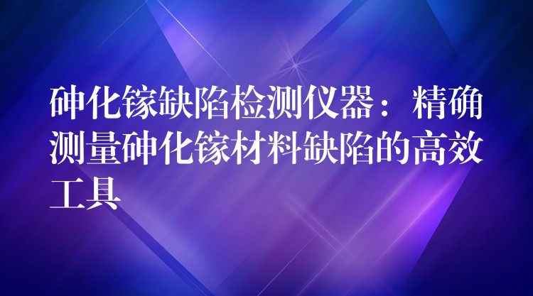 砷化镓缺陷检测仪器:精确测量砷化镓材料缺陷的高效工具
